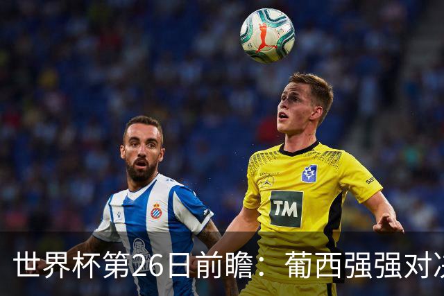 世界杯第26日前瞻：葡西强强对决 美国斗比利时欲破魔咒