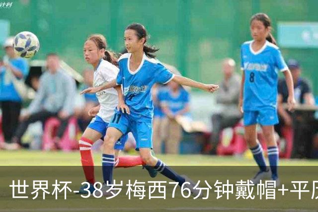 世界杯-38岁梅西76分钟戴帽+平历史纪录 阿根廷3-0阿尔及利亚