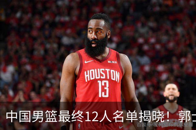 中国男篮最终12人名单揭晓！郭士强启用五锋战术，两名球员遗憾落选