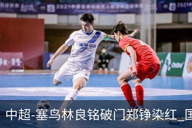 中超-塞鸟林良铭破门郑铮染红 国安2-0泰山取三连胜