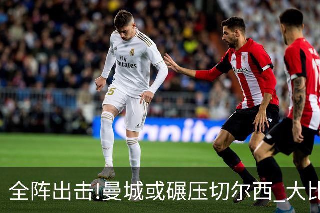全阵出击!曼城或碾压切尔西 大比分赢球晋级