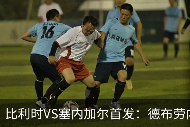 比利时VS塞内加尔首发：德布劳内领军 特罗萨德配多库