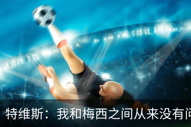 特维斯：我和梅西之间从来没有问题，他似乎总有写不完的新篇章